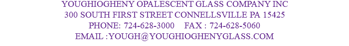 YOUGHIOGHENY OPALESCENT GLASS COMPANY INC 300 SOUTH FIRST STREET CONNELLSVILLE PA 15425 PHONE: 724-628-3000 FAX : 724-628-5060 EMAIL :YOUGH@YOUGHIOGHENYGLASS.COM